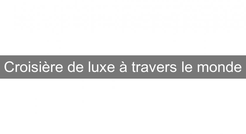 Croisière de luxe à travers le monde Croisière de luxe à travers le monde
