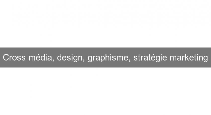 Cross média, design, graphisme, stratégie marketing