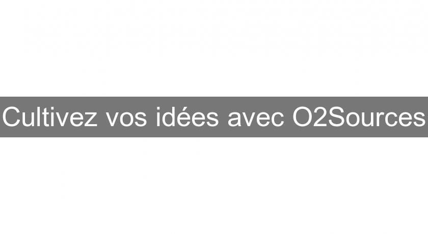 Cultivez vos idées avec O2Sources Cultivez vos idées avec O2Sources