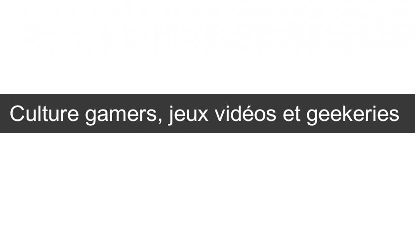 Culture gamers, jeux vidéos et geekeries Culture gamers, jeux vidéos et geekeries