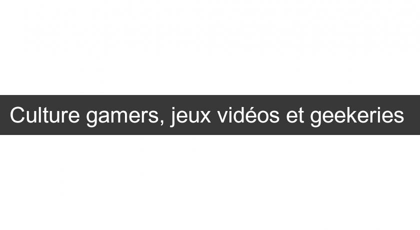 Culture gamers, jeux vidéos et geekeries 