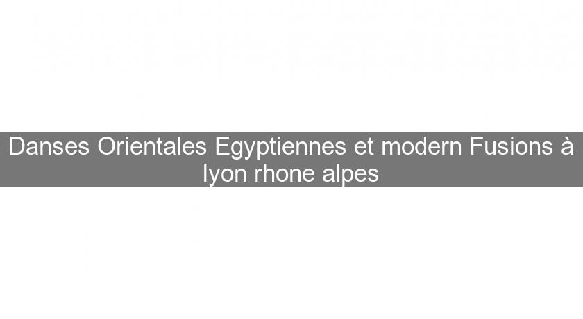 Danses Orientales Egyptiennes et modern Fusions à lyon rhone alpes
