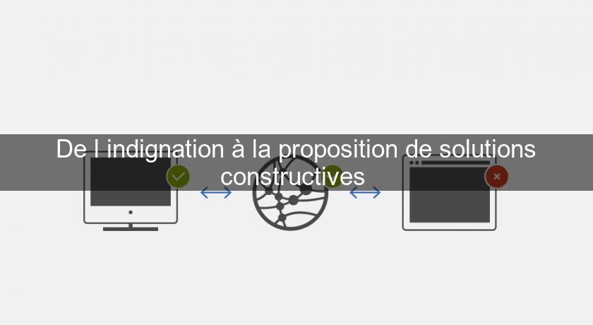 De l'indignation à la proposition de solutions constructives De l'indignation à la proposition de solutions constructives