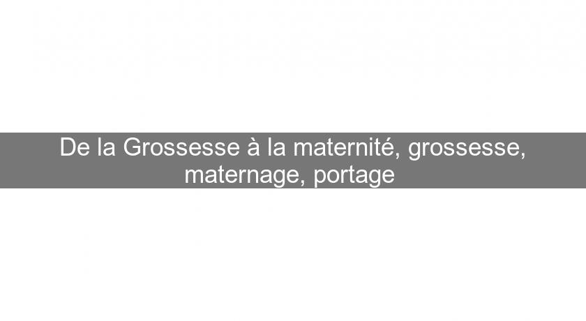 De la Grossesse à la maternité, grossesse, maternage, portage De la Grossesse à la maternité, grossesse, maternage, portage