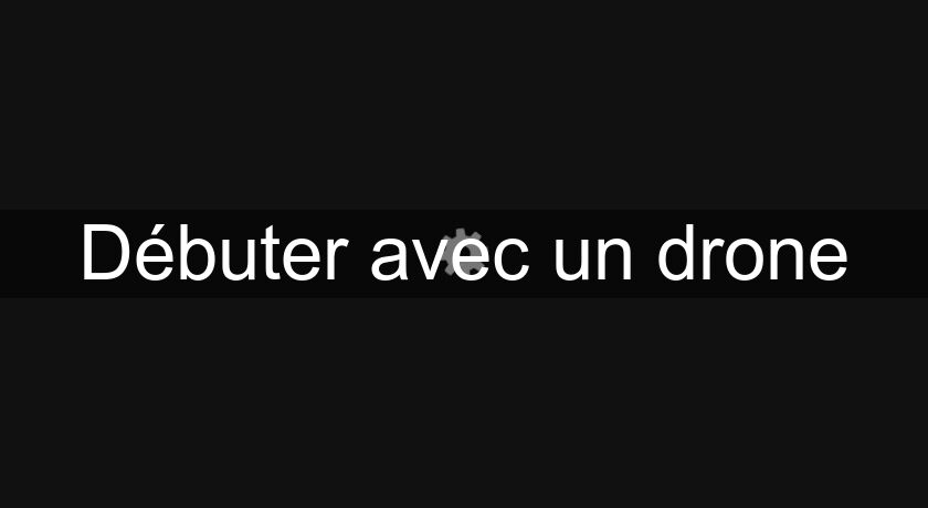 Débuter avec un drone Débuter avec un drone