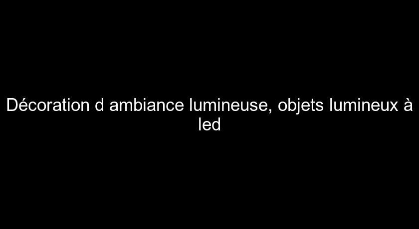 Décoration d'ambiance lumineuse, objets lumineux à led Décoration d'ambiance lumineuse, objets lumineux à led