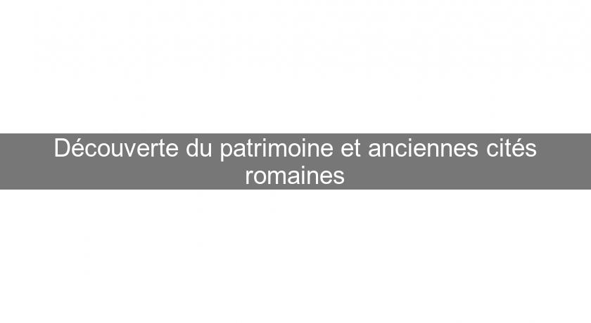 Découverte du patrimoine et anciennes cités romaines Découverte du patrimoine et anciennes cités romaines