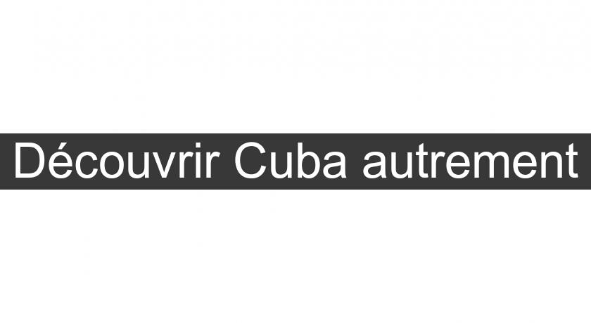 Découvrir Cuba autrement Découvrir Cuba autrement