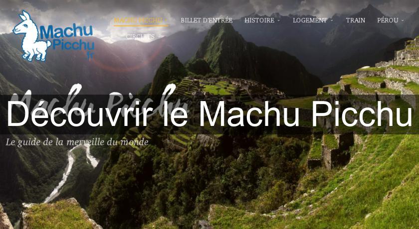 Découvrir le Machu Picchu Découvrir le Machu Picchu
