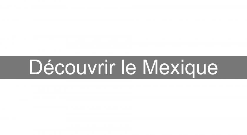 Découvrir le Mexique Découvrir le Mexique