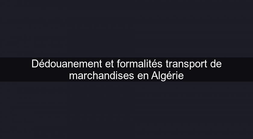 Dédouanement et formalités transport de marchandises en Algérie Dédouanement et formalités transport de marchandises en Algérie
