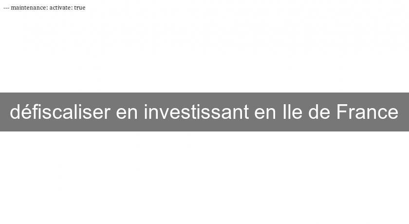 défiscaliser en investissant en Ile de France défiscaliser en investissant en Ile de France