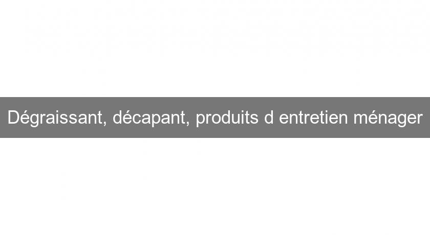 Dégraissant, décapant, produits d'entretien ménager Dégraissant, décapant, produits d'entretien ménager