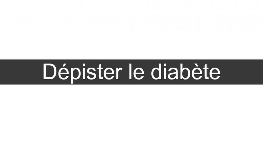 Dépister le diabète Dépister le diabète