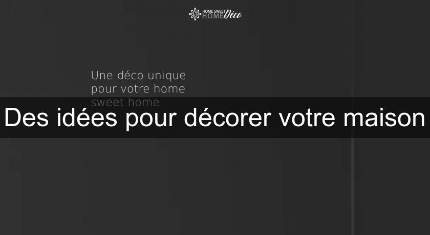 Des idées pour décorer votre maison Des idées pour décorer votre maison