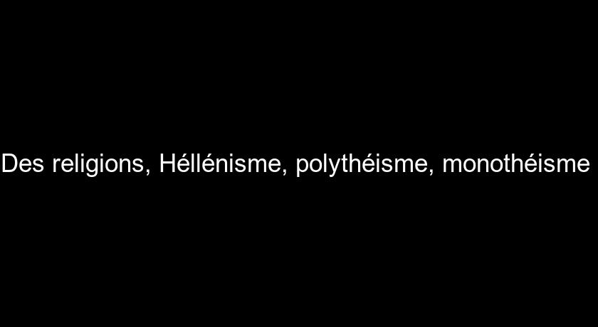 Des religions, Héllénisme, polythéisme, monothéisme Des religions, Héllénisme, polythéisme, monothéisme