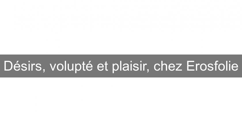 Désirs, volupté et plaisir, chez Erosfolie Désirs, volupté et plaisir, chez Erosfolie