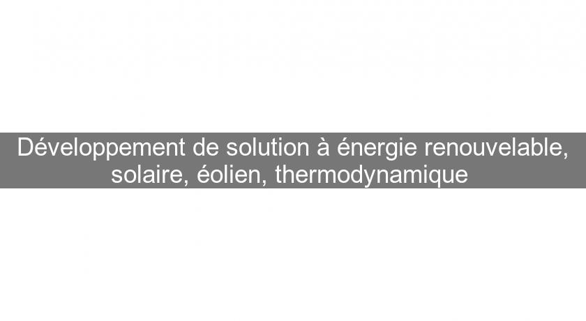 Développement de solution à énergie renouvelable, solaire, éolien, thermodynamique Développement de solution à énergie renouvelable, solaire, éolien, thermodynamique
