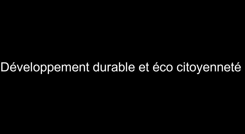 Développement durable et éco citoyenneté Développement durable et éco citoyenneté