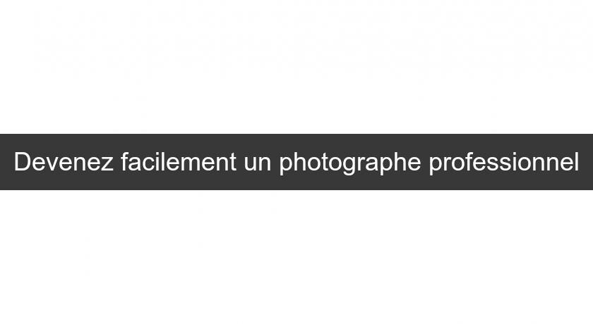 Devenez facilement un photographe professionnel