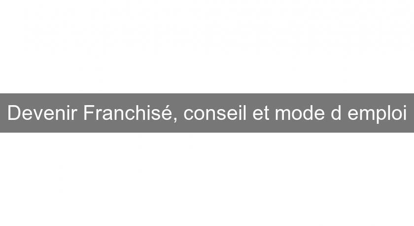 Devenir Franchisé, conseil et mode d'emploi Devenir Franchisé, conseil et mode d'emploi