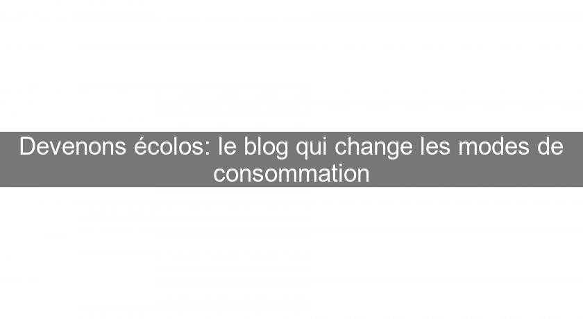 Devenons écolos: le blog qui change les modes de consommation Devenons écolos: le blog qui change les modes de consommation