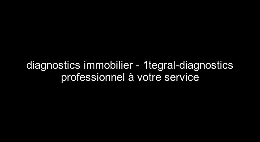diagnostics immobilier - 1tegral-diagnostics professionnel à votre service