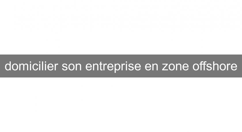 domicilier son entreprise en zone offshore domicilier son entreprise en zone offshore