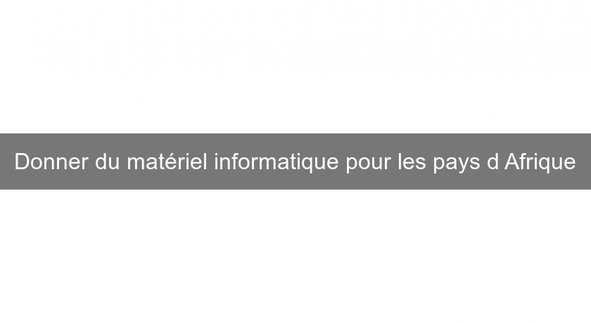 Donner du matériel informatique pour les pays d'Afrique Donner du matériel informatique pour les pays d'Afrique