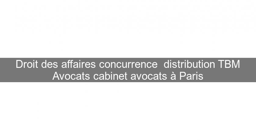 Droit des affaires concurrence  distribution TBM Avocats cabinet avocats à Paris