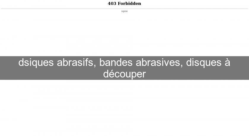 dsiques abrasifs, bandes abrasives, disques à découper dsiques abrasifs, bandes abrasives, disques à découper