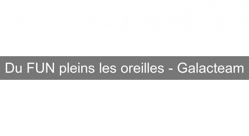 Du FUN pleins les oreilles - Galacteam Du FUN pleins les oreilles - Galacteam