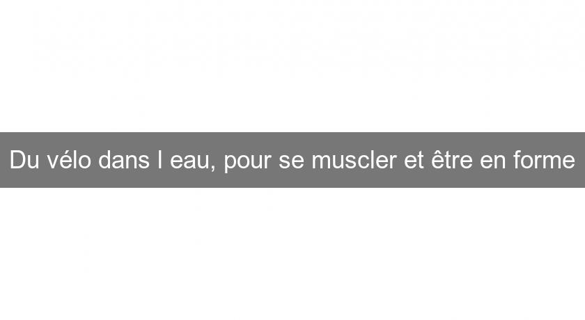 Du vélo dans l'eau, pour se muscler et être en forme Du vélo dans l'eau, pour se muscler et être en forme
