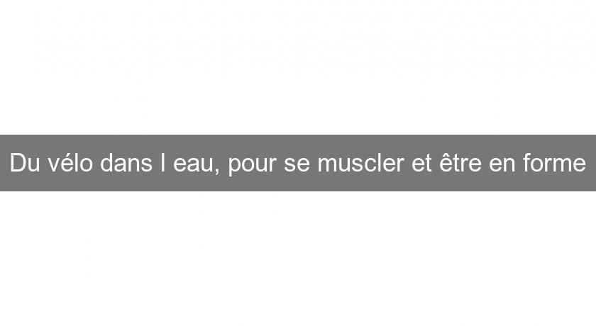 Du vélo dans l'eau, pour se muscler et être en forme