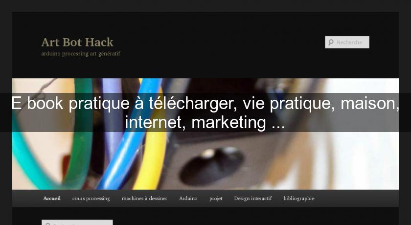 E book pratique à télécharger, vie pratique, maison, internet, marketing ... E book pratique à télécharger, vie pratique, maison, internet, marketing ...