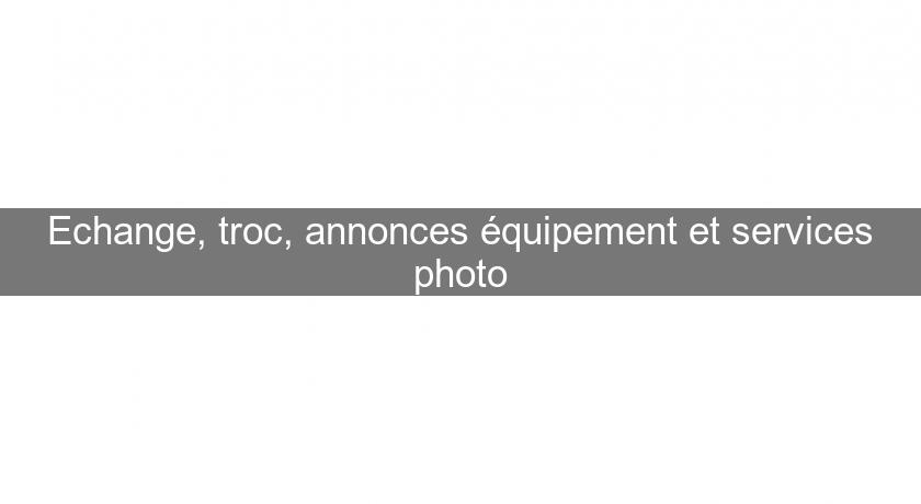 Echange, troc, annonces équipement et services photo Echange, troc, annonces équipement et services photo