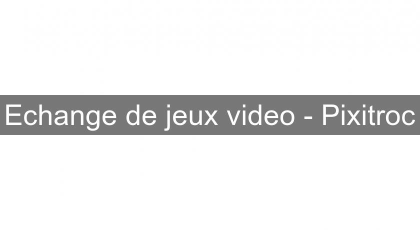 Echange de jeux video - Pixitroc