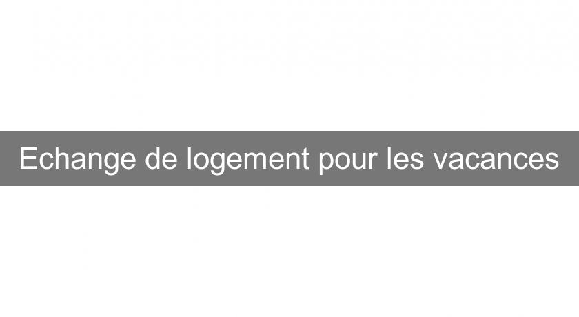 Echange de logement pour les vacances Echange de logement pour les vacances