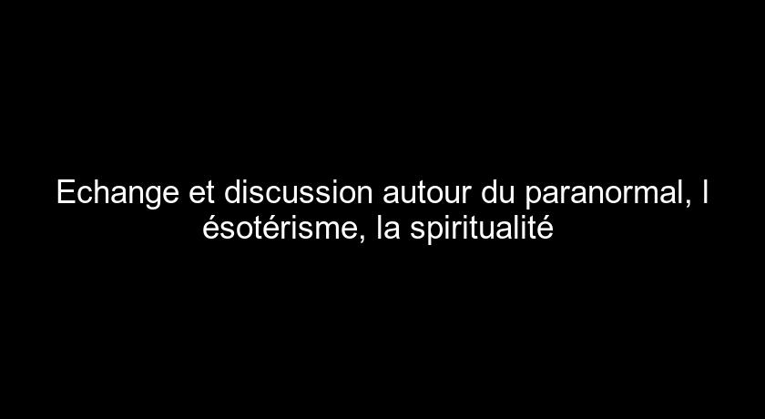 Echange et discussion autour du paranormal, l'ésotérisme, la spiritualité 