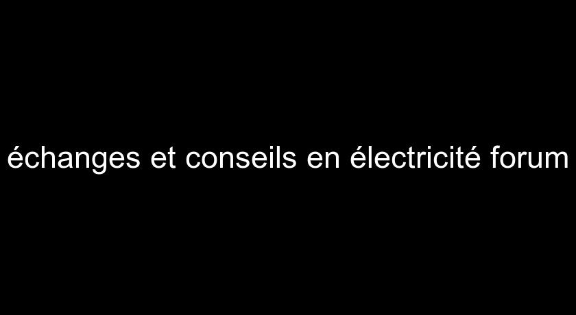 échanges et conseils en électricité forum échanges et conseils en électricité forum