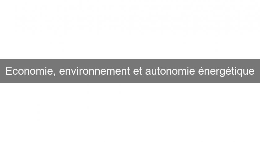 Economie, environnement et autonomie énergétique Economie, environnement et autonomie énergétique