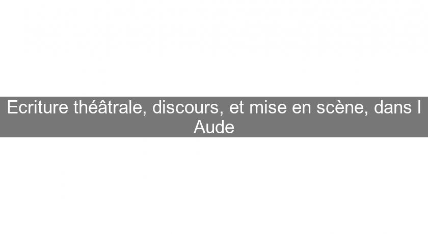 Ecriture théâtrale, discours, et mise en scène, dans l'Aude Ecriture théâtrale, discours, et mise en scène, dans l'Aude