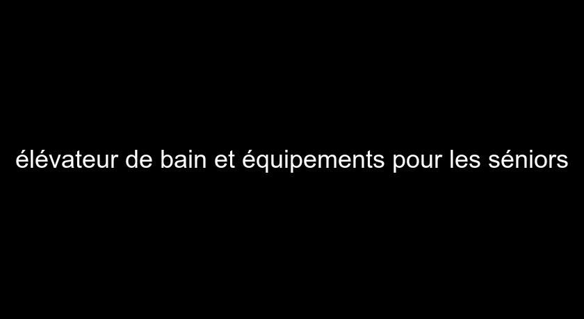 élévateur de bain et équipements pour les séniors élévateur de bain et équipements pour les séniors