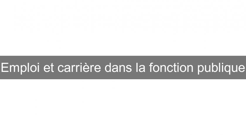 Emploi et carrière dans la fonction publique Emploi et carrière dans la fonction publique