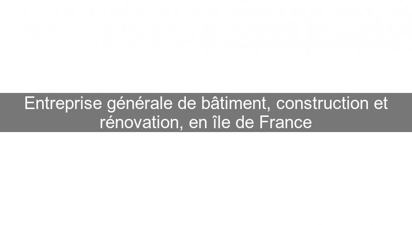Entreprise générale de bâtiment, construction et rénovation, en île de France