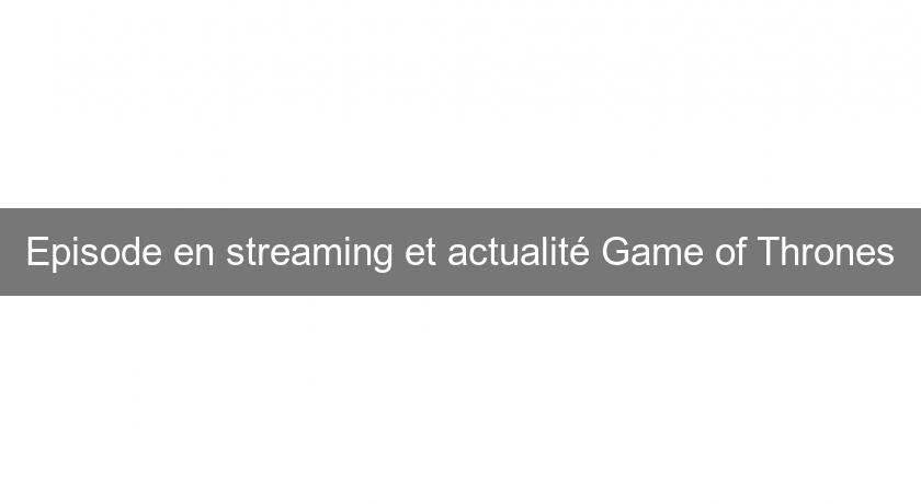 Episode en streaming et actualité Game of Thrones Episode en streaming et actualité Game of Thrones