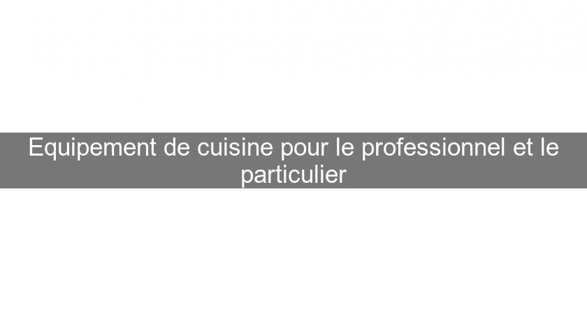 Equipement de cuisine pour le professionnel et le particulier Equipement de cuisine pour le professionnel et le particulier