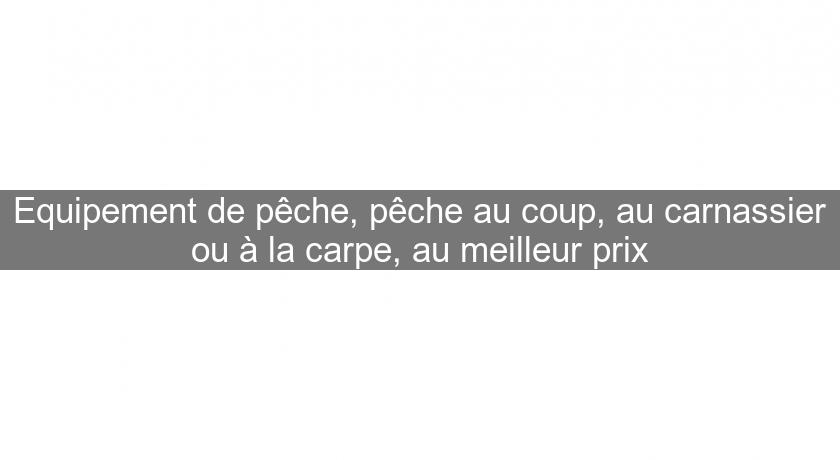 Equipement de pêche, pêche au coup, au carnassier ou à la carpe, au meilleur prix