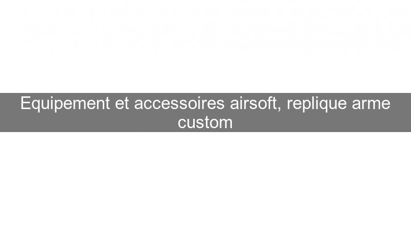 Equipement et accessoires airsoft, replique arme custom