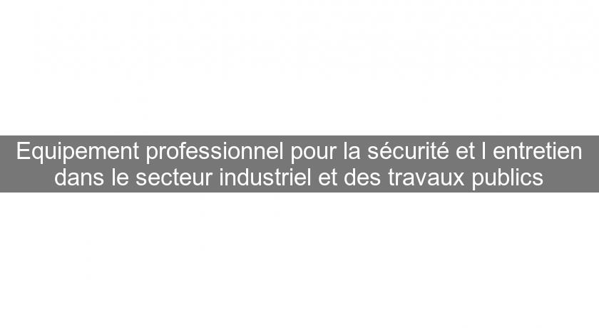 Equipement professionnel pour la sécurité et l'entretien dans le secteur industriel et des travaux publics Equipement professionnel pour la sécurité et l'entretien dans le secteur industriel et des travaux publics